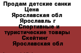 Продам детские санки. › Цена ­ 500 - Ярославская обл., Ярославль г. Спортивные и туристические товары » Скейтинг   . Ярославская обл.